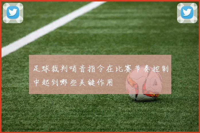 足球裁判哨音指令在比赛节奏控制中起到哪些关键作用