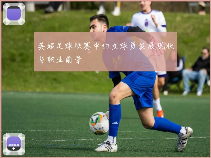 英超足球联赛中的女球员发展现状与职业前景