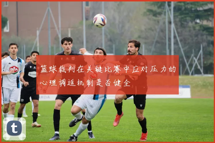 篮球裁判在关键比赛中应对压力的心理调适机制是否健全