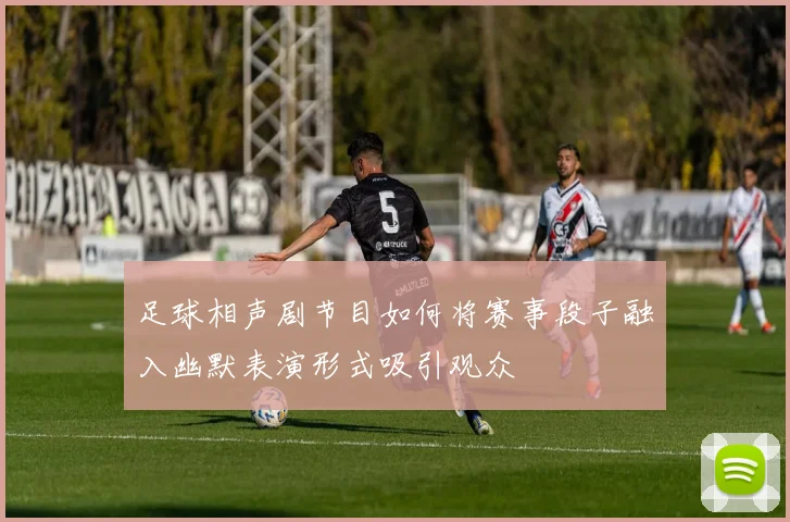 足球相声剧节目如何将赛事段子融入幽默表演形式吸引观众