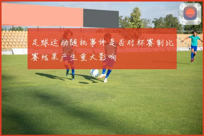 足球运动随机事件是否对杯赛制比赛结果产生重大影响