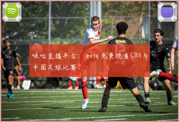 咪咕直播平台：如何免费观看CBA与中国足球比赛？