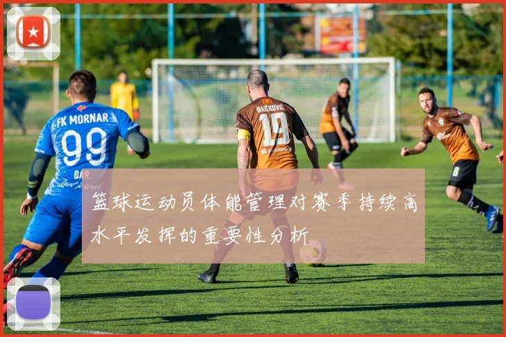 篮球运动员体能管理对赛季持续高水平发挥的重要性分析