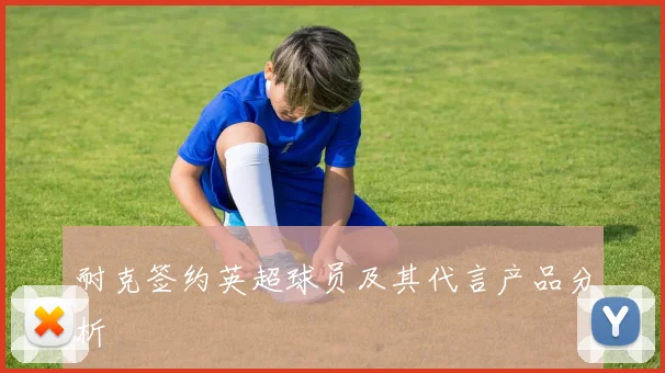 耐克签约英超球员及其代言产品分析