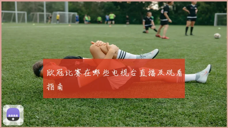 欧冠比赛在哪些电视台直播及观看指南