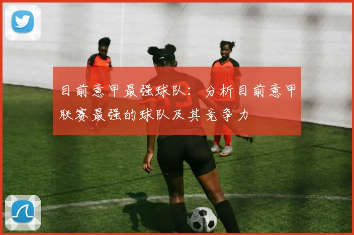 目前意甲最强球队：分析目前意甲联赛最强的球队及其竞争力